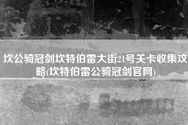 坎公骑冠剑坎特伯雷大街21号关卡收集攻略(坎特伯雷公骑冠剑官网)