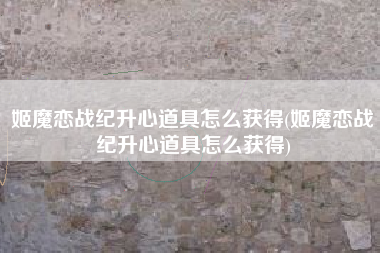 姬魔恋战纪升心道具怎么获得(姬魔恋战纪升心道具怎么获得)