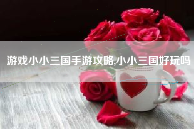 游戏小小三国手游攻略,小小三国好玩吗