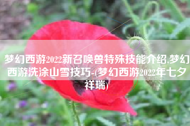 梦幻西游2022新召唤兽特殊技能介绍,梦幻西游洗涂山雪技巧-(梦幻西游2022年七夕祥瑞)