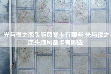 光与夜之恋头脑风暴卡有哪些(光与夜之恋头脑风暴卡有哪些)