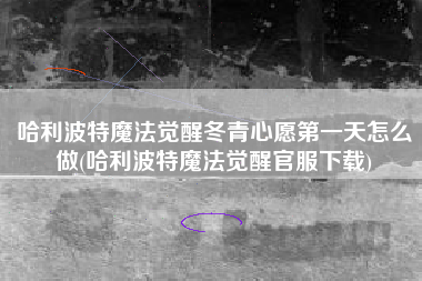 哈利波特魔法觉醒冬青心愿第一天怎么做(哈利波特魔法觉醒官服下载)