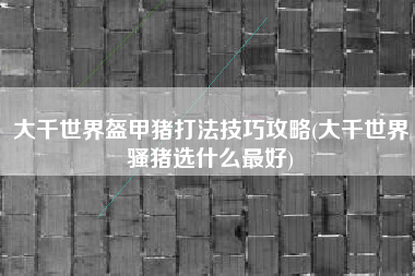大千世界盔甲猪打法技巧攻略(大千世界骚猪选什么最好)