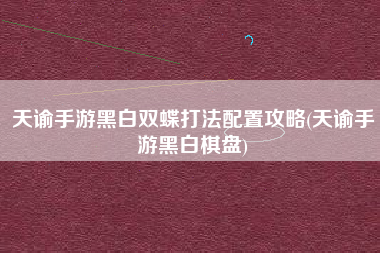 天谕手游黑白双蝶打法配置攻略(天谕手游黑白棋盘)