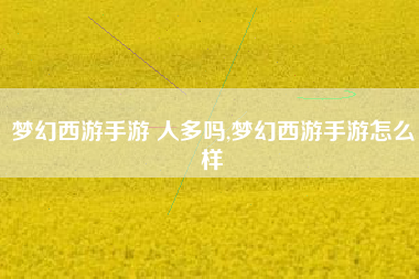 梦幻西游手游 人多吗,梦幻西游手游怎么样