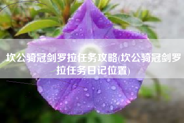 坎公骑冠剑罗拉任务攻略(坎公骑冠剑罗拉任务日记位置)