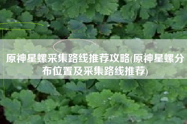 原神星螺采集路线推荐攻略(原神星螺分布位置及采集路线推荐)