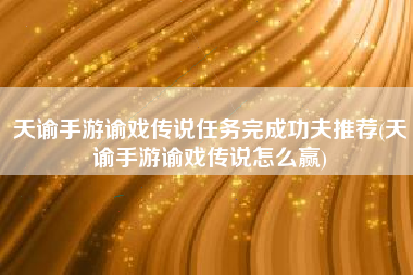 天谕手游谕戏传说任务完成功夫推荐(天谕手游谕戏传说怎么赢)