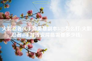 火影忍者OL手游英雄副本5-21怎么打(火影忍者ol手游传说降临需要多少钱)
