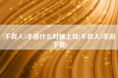 不良人3手游什么时候上线(不良人3手游下载)