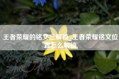 王者荣耀的铭文三解锁_王者荣耀铭文位置怎么解锁
