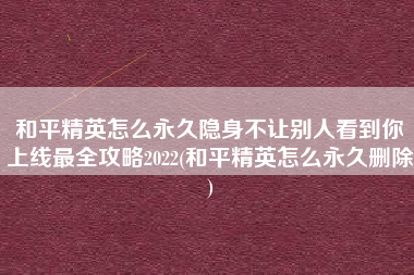 和平精英怎么永久隐身不让别人看到你上线最全攻略2022(和平精英怎么永久删除)