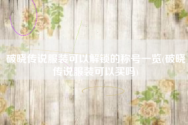破晓传说服装可以解锁的称号一览(破晓传说服装可以买吗)