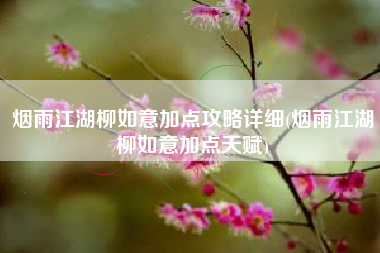 烟雨江湖柳如意加点攻略详细(烟雨江湖柳如意加点天赋)