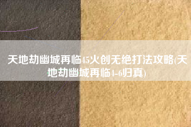 天地劫幽城再临45火创无绝打法攻略(天地劫幽城再临4-6归真)
