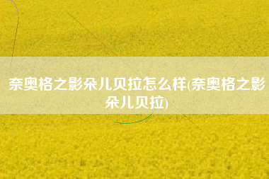 奈奥格之影朵儿贝拉怎么样(奈奥格之影朵儿贝拉)