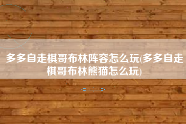 多多自走棋哥布林阵容怎么玩(多多自走棋哥布林熊猫怎么玩)