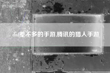 dnf差不多的手游,腾讯的猎人手游