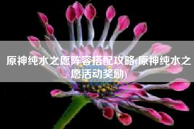 原神纯水之愿阵容搭配攻略(原神纯水之愿活动奖励)