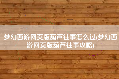 梦幻西游网页版葫芦往事怎么过(梦幻西游网页版葫芦往事攻略)