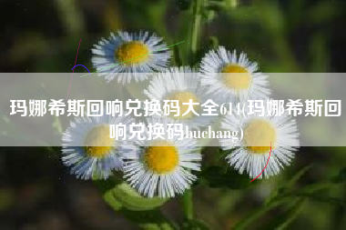 玛娜希斯回响兑换码大全614(玛娜希斯回响兑换码buchang)