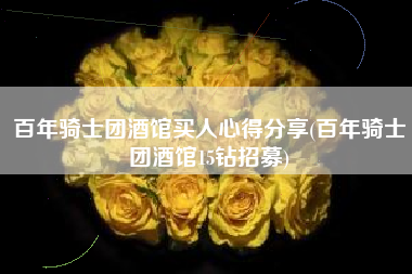 百年骑士团酒馆买人心得分享(百年骑士团酒馆15钻招募)