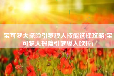 宝可梦大探险引梦貘人技能选择攻略(宝可梦大探险引梦貘人吹捧)