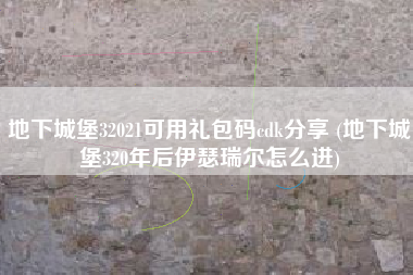 地下城堡32021可用礼包码cdk分享 (地下城堡320年后伊瑟瑞尔怎么进)