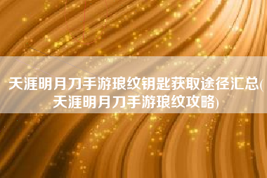 天涯明月刀手游琅纹钥匙获取途径汇总(天涯明月刀手游琅纹攻略)