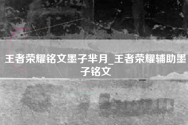 王者荣耀铭文墨子芈月_王者荣耀辅助墨子铭文