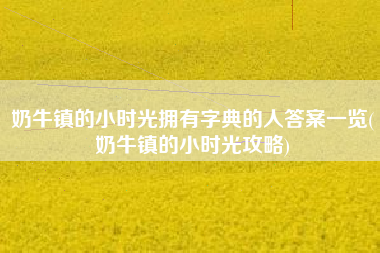 奶牛镇的小时光拥有字典的人答案一览(奶牛镇的小时光攻略)