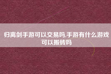 归离剑手游可以交易吗,手游有什么游戏可以搬砖吗