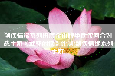 剑侠情缘系列班底金山牌类武侠回合对战手游《武林闲侠》评测(剑侠情缘系列手游)