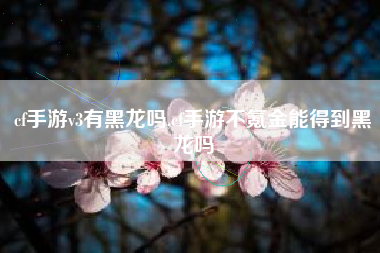 cf手游v3有黑龙吗,cf手游不氪金能得到黑龙吗