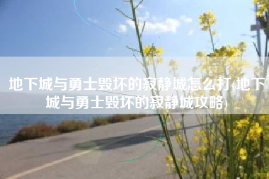 地下城与勇士毁坏的寂静城怎么打(地下城与勇士毁坏的寂静城攻略)