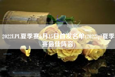 2022LPL夏季赛6月15日首发名单(2022lpl夏季赛最佳阵容)