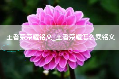 王者荣荣耀铭文_王者荣耀怎么卖铭文