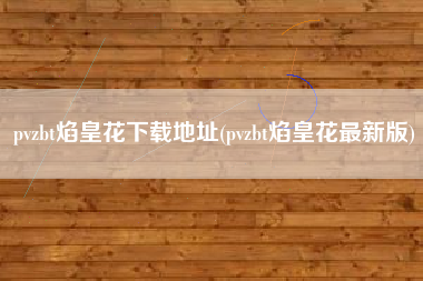 pvzbt焰皇花下载地址(pvzbt焰皇花最新版)