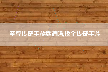 至尊传奇手游靠谱吗,找个传奇手游