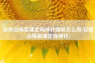 妄想山海裂魂定海神针图纸怎么得(妄想山海裂魂定海神针)