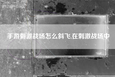 手游刺激战场怎么斜飞,在刺激战场中