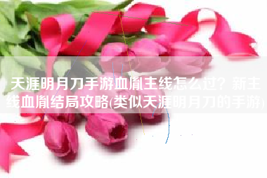 天涯明月刀手游血胤主线怎么过？新主线血胤结局攻略(类似天涯明月刀的手游)