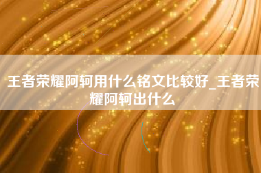 王者荣耀阿轲用什么铭文比较好_王者荣耀阿轲出什么
