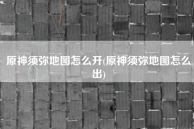 原神须弥地图怎么开(原神须弥地图怎么出) 原神须弥地图怎么开(原神须弥地图怎么出)