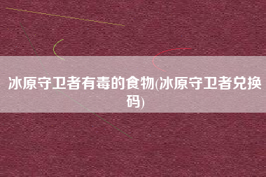 冰原守卫者有毒的食物(冰原守卫者兑换码)