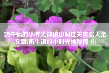 奶牛镇的小时光神秘山洞过关攻略大全文章(奶牛镇的小时光神秘图书)