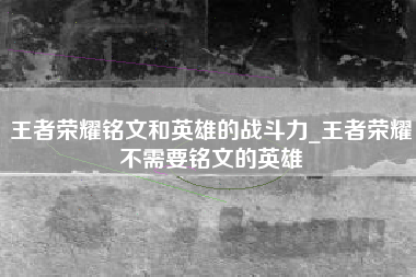 王者荣耀铭文和英雄的战斗力_王者荣耀不需要铭文的英雄