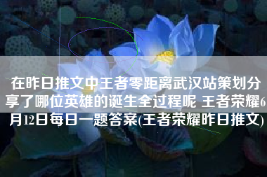 在昨日推文中王者零距离武汉站策划分享了哪位英雄的诞生全过程呢 王者荣耀6月12日每日一题答案(王者荣耀昨日推文)