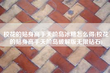 校花的贴身高手天阶岛冰糖怎么得(校花的贴身高手天阶岛破解版无限钻石)