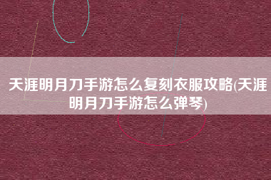 天涯明月刀手游怎么复刻衣服攻略(天涯明月刀手游怎么弹琴)